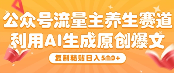 公众号流量主养生赛道，利用AI生成原创爆文，复制粘贴日入5张_网创资源库
