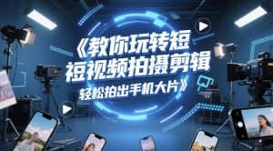 教你玩转短视频拍摄剪辑，轻松拍出手机大片_网创资源库