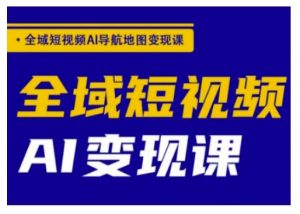 全域短视频AI导航地图变现课，全域短视频AI变现课_网创资源库