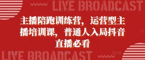 主播陪跑训练营，运营型主播培训课，普通人入局抖音直播必看_网创资源库