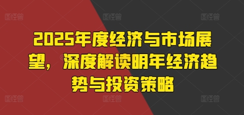 2025年度经济与市场展望，深度解读明年经济趋势与投资策略_网创资源库