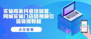 实体商家抖音培训营，同城实体门店短视频引流变现教程_网创资源库