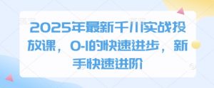 2025年最新千川实战投放课，0-1的快速进步，新手快速进阶_网创资源库