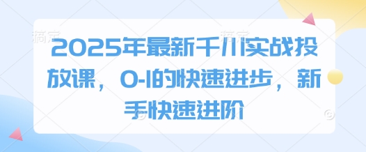 2025年最新千川实战投放课，0-1的快速进步，新手快速进阶_网创资源库