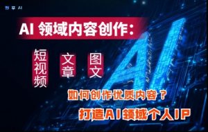 AI领域内容创作：高效创作短视频、文章、图文三大板块内容，打造AI领域个人IP_网创资源库