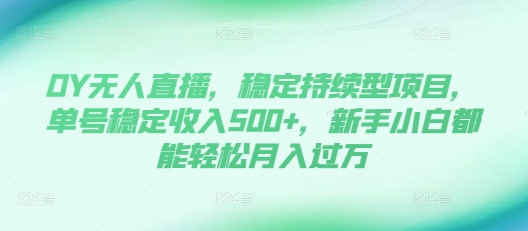 DY无人直播，稳定持续型项目，单号稳定收入500+，新手小白都能轻松月入过万【揭秘】_网创资源库