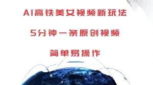 AI高铁美女视频新玩法，5分钟一条原创视频，简单易操作【揭秘】_网创资源库