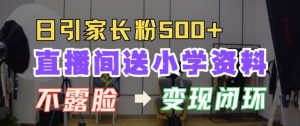 直播间送小学资料，每天引流家长粉500+，变现闭环模式【揭秘】_网创资源库