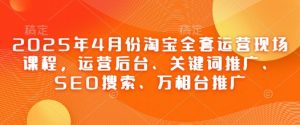 2025年4月份淘宝全套运营现场课程，运营后台、关键词推广、SEO搜索、万相台推广_网创资源库