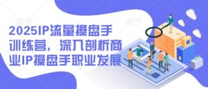 2025IP流量操盘手训练营，深入剖析商业IP操盘手职业发展_网创资源库