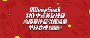 用DeepSeek制作中式美女视频，高质量作品引爆流量，单日变现多张_网创资源库