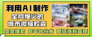 利用AI制作全网爆火的城市微缩胶囊，条条爆款， 多平台分发，疯狂涨粉变现_网创资源库
