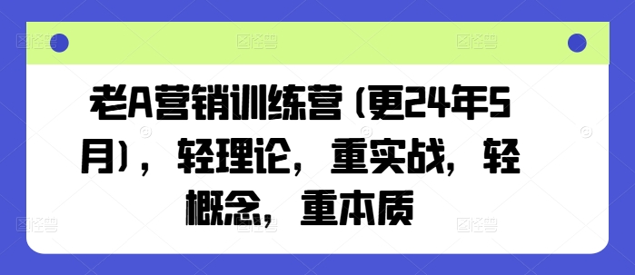 老A营销训练营(更24年12月)，轻理论，重实战，轻概念，重本质_网创资源库