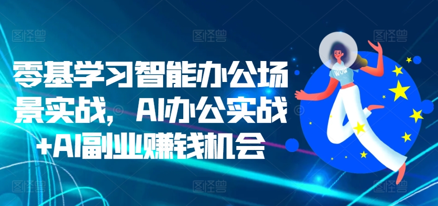 零基学习智能办公场景实战，AI办公实战+AI副业赚钱机会_网创资源库