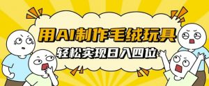 用AI制作毛绒玩具，轻松实现日入四位数【揭秘】_网创资源库