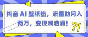 抖音 AI 壁纸热，流量助月入两W，变现潮汹涌【揭秘】_网创资源库