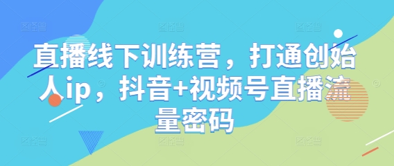 直播线下训练营，打通创始人ip，抖音+视频号直播流量密码_网创资源库