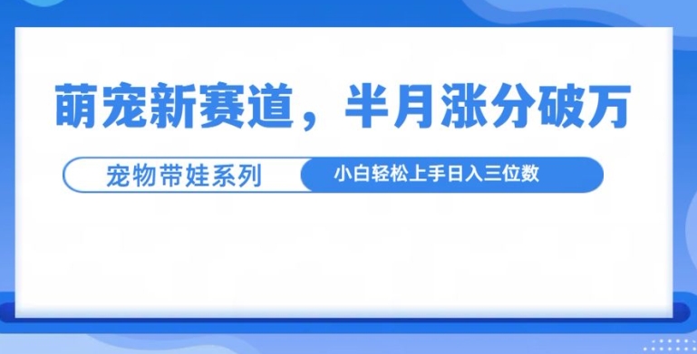 萌宠新赛道，萌宠带娃，半月涨粉10万+，小白轻松入手【揭秘】_网创资源库