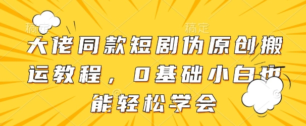 大佬同款短剧伪原创搬运方法，0基础小白也能轻松学会_网创资源库