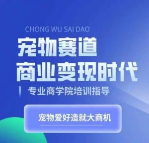宠物赛道商业变现时代，学习宠物短视频带货变现，将宠物热爱变成事业_网创资源库