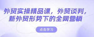 外贸实操精品课，外贸谈判，新外贸形势下的全网营销_网创资源库