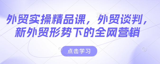 外贸实操精品课，外贸谈判，新外贸形势下的全网营销_网创资源库