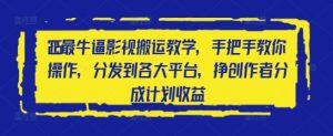 2025最牛逼影视搬运教学，手把手教你操作，分发到各大平台，挣创作者分成计划收益_网创资源库