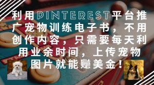 利用Pinterest平台推广宠物训练电子书，不用创作内容，只需要每天利用业余时间，上传宠物图片就能挣美金!_网创资源库