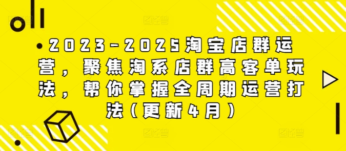2023-2025淘宝店群运营，聚焦淘系店群高客单玩法，帮你掌握全周期运营打法(更新4月)_网创资源库