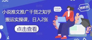 小说推文推广干货之知乎搬运实操课，日入2张_网创资源库