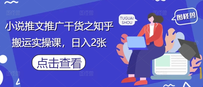 小说推文推广干货之知乎搬运实操课，日入2张_网创资源库