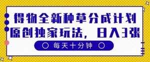 得物全新种草分成计划，原创独家玩法，每天只需十分钟，单日稳定变现多张【揭秘】_网创资源库