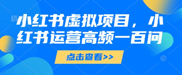 小红书虚拟项目，小红书运营高频一百问【文档】_网创资源库