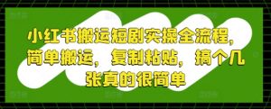 小红书搬运短剧实操全流程，简单搬运，复制粘贴，搞个几张真的很简单_网创资源库