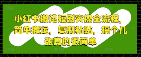 小红书搬运短剧实操全流程，简单搬运，复制粘贴，搞个几张真的很简单_网创资源库