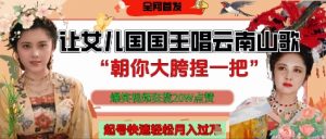 让女儿国国王开口唱云南山歌“朝你大胯捏一把”，爆笑视频狂揽点赞20W点赞，熟练后起号快轻松月入过W_网创资源库