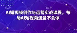 AI短视频创作与运营实战课程，布局Al短视频流量不会停_网创资源库