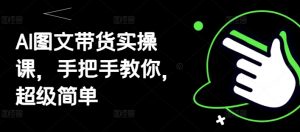 AI图文带货实操课，手把手教你，超级简单_网创资源库