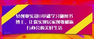 轻创业实战0基础学习做图书博主，让你实现居家创收和旅行办公的美好生活_网创资源库