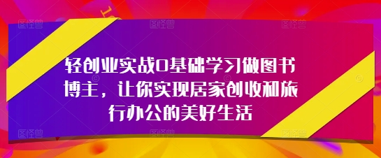 轻创业实战0基础学习做图书博主，让你实现居家创收和旅行办公的美好生活_网创资源库