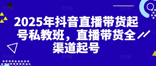 2025年抖音直播带货起号私教班，直播带货全渠道起号_网创资源库