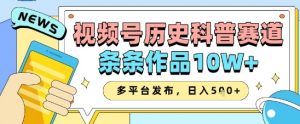 视频号历史科普赛道，条条作品10W+，多平台发布，助你变现收益翻倍_网创资源库