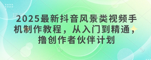 2025最新抖音风景类视频手机制作教程，从入门到精通，撸创作者伙伴计划_网创资源库