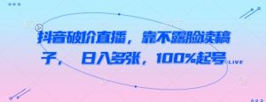抖音破价直播，靠不露脸读稿子， 日入多张，100%起号_网创资源库