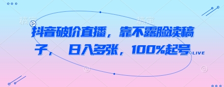 抖音破价直播，靠不露脸读稿子， 日入多张，100%起号_网创资源库