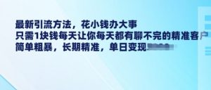 最新引流方法，花小钱办大事，只需1块钱每天让你每天都有聊不完的精准客户 简单粗暴，长期精准_网创资源库