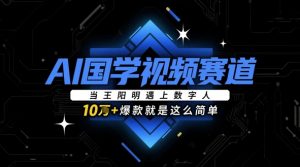 AI国学视频赛道：当王阳明遇上数字人，10w+爆款就是这么简单_网创资源库