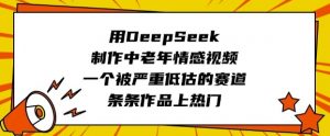 用DeepSeek制作中老年情感视频，一个被严重低估的赛道，条条作品上热门_网创资源库