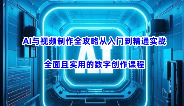 AI与视频制作全攻略从入门到精通实战，全面且实用的数字创作课程_网创资源库