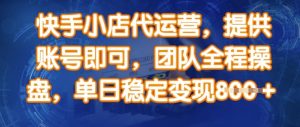 快手小店代运营，提供账号即可，团队全程操盘，单日稳定变现8张【揭秘】_网创资源库